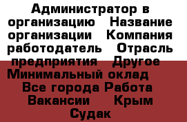 Администратор в организацию › Название организации ­ Компания-работодатель › Отрасль предприятия ­ Другое › Минимальный оклад ­ 1 - Все города Работа » Вакансии   . Крым,Судак